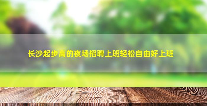 长沙起步高的夜场招聘上班轻松自由好上班
